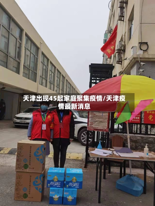 天津出现45起家庭聚集疫情/天津疫情最新消息
