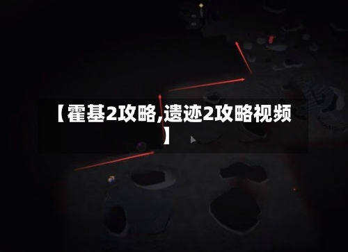 【霍基2攻略,遗迹2攻略视频】-第2张图片