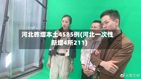 河北昨增本土4585例(河北一次性新增4所211)