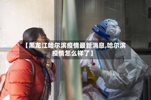 【黑龙江哈尔滨疫情最新消息,哈尔滨疫情怎么样了】-第2张图片