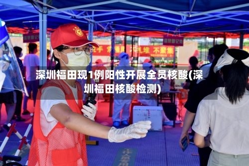 深圳福田现1例阳性开展全员核酸(深圳福田核酸检测)