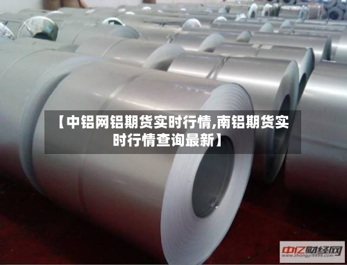 【中铝网铝期货实时行情,南铝期货实时行情查询最新】