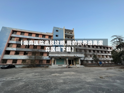 【废弃医院逃脱攻略,我的世界逃离废弃医院下载】-第2张图片