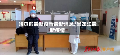 哈尔滨最新疫情最新消息/黑龙江最新疫情