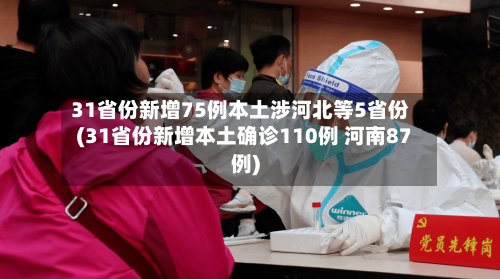 31省份新增75例本土涉河北等5省份(31省份新增本土确诊110例 河南87例)-第3张图片