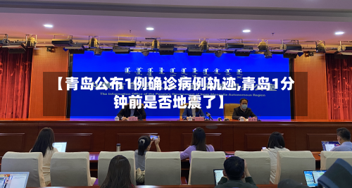 【青岛公布1例确诊病例轨迹,青岛1分钟前是否地震了】-第2张图片