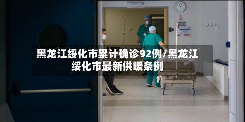 黑龙江绥化市累计确诊92例/黑龙江绥化市最新供暖条例