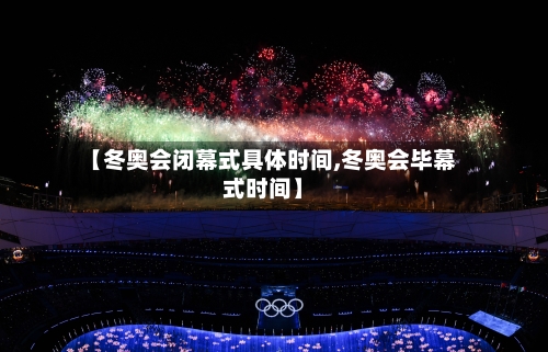 【冬奥会闭幕式具体时间,冬奥会毕幕式时间】