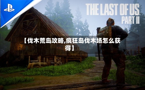 【伐木荒岛攻略,疯狂岛伐木场怎么获得】