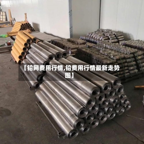 【铅网费用行情,铅费用行情最新走势图】-第2张图片