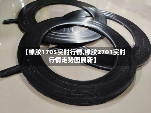 【橡胶1705实时行情,橡胶2701实时行情走势图最新】