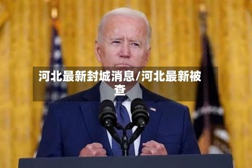 河北最新封城消息/河北最新被查-第2张图片