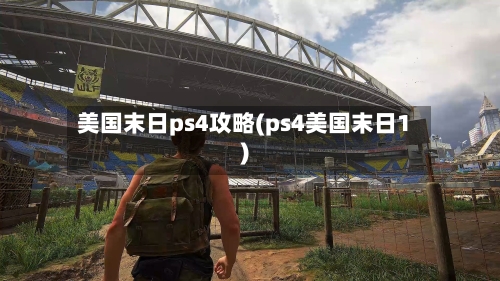美国末日ps4攻略(ps4美国末日1)-第3张图片