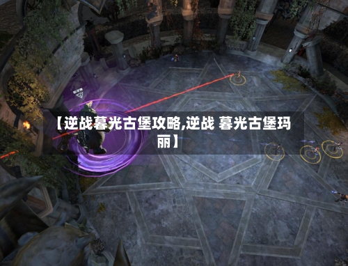 【逆战暮光古堡攻略,逆战 暮光古堡玛丽】