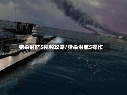 猎杀潜航5视频攻略/猎杀潜航5操作-第2张图片
