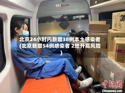 北京24小时内新增38例本土感染者(北京新增54例感染者 2地升高风险)