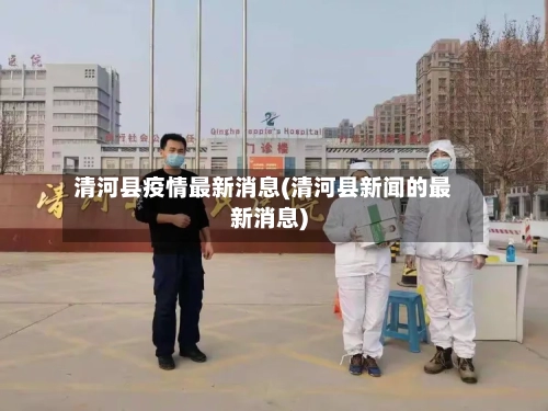 清河县疫情最新消息(清河县新闻的最新消息)