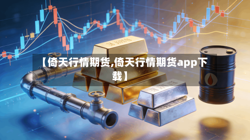 【倚天行情期货,倚天行情期货app下载】-第2张图片
