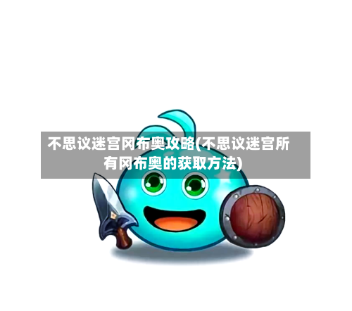 不思议迷宫冈布奥攻略(不思议迷宫所有冈布奥的获取方法)
