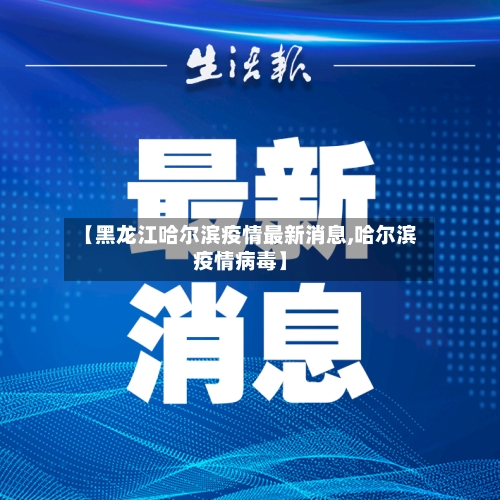 【黑龙江哈尔滨疫情最新消息,哈尔滨疫情病毒】