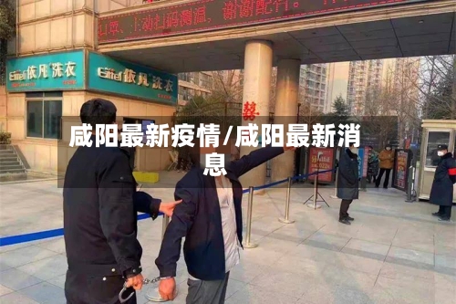咸阳最新疫情/咸阳最新消息