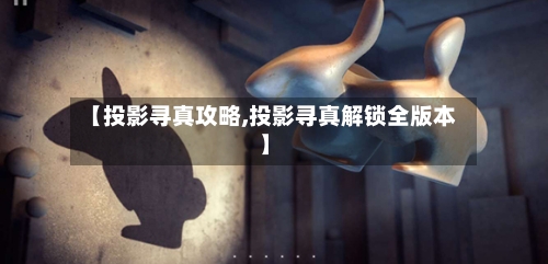 【投影寻真攻略,投影寻真解锁全版本】