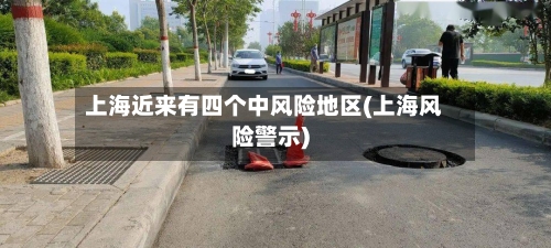 上海近来有四个中风险地区(上海风险警示)