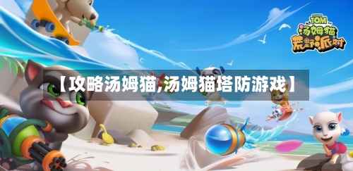 【攻略汤姆猫,汤姆猫塔防游戏】-第3张图片