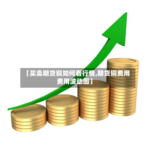 【买卖期货铜如何看行情,期货铜费用费用波动图】-第2张图片