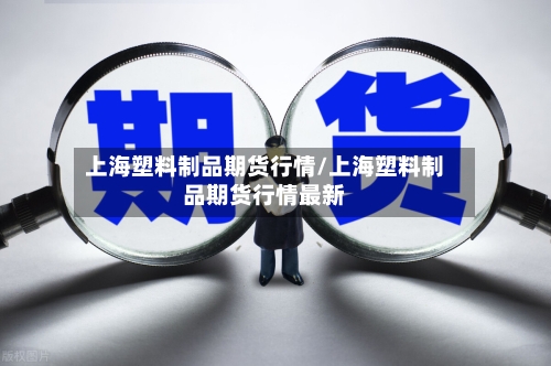 上海塑料制品期货行情/上海塑料制品期货行情最新-第2张图片