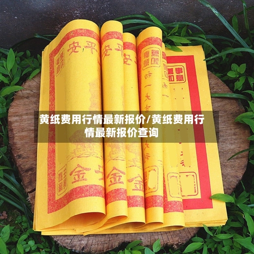 黄纸费用行情最新报价/黄纸费用行情最新报价查询-第2张图片