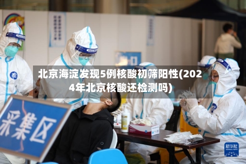 北京海淀发现5例核酸初筛阳性(2024年北京核酸还检测吗)-第3张图片