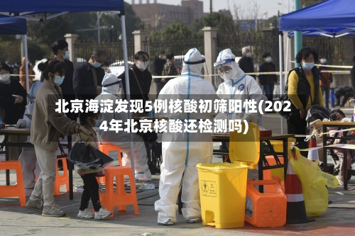 北京海淀发现5例核酸初筛阳性(2024年北京核酸还检测吗)