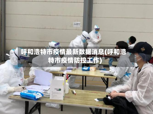 呼和浩特市疫情最新数据消息(呼和浩特市疫情防控工作)