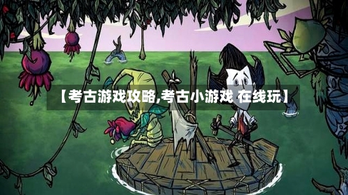 【考古游戏攻略,考古小游戏 在线玩】