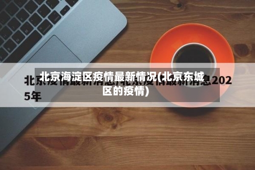 北京海淀区疫情最新情况(北京东城区的疫情)