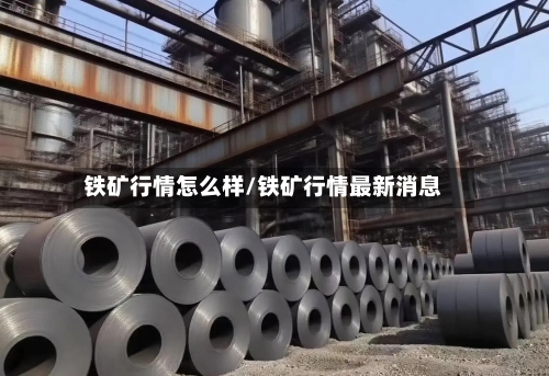 铁矿行情怎么样/铁矿行情最新消息