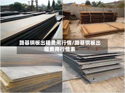 路基钢板出租费用行情/路基钢板出租费用行情表