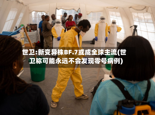 世卫:新变异株BF.7或成全球主流(世卫称可能永远不会发现零号病例)