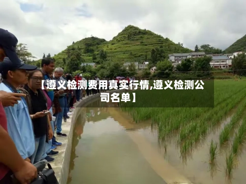 【遵义检测费用真实行情,遵义检测公司名单】-第2张图片