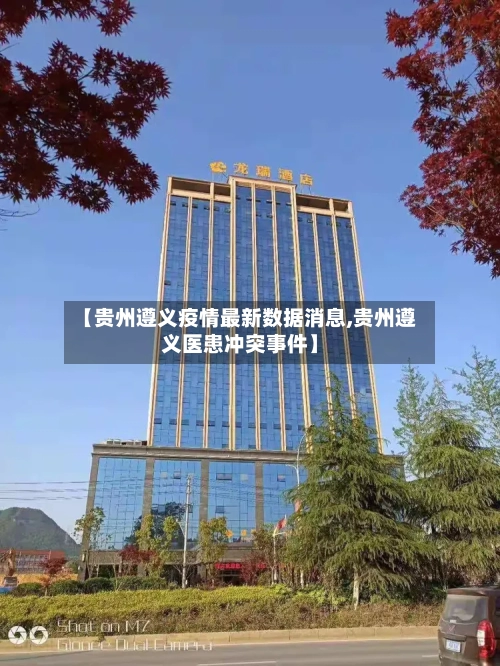 【贵州遵义疫情最新数据消息,贵州遵义医患冲突事件】-第3张图片