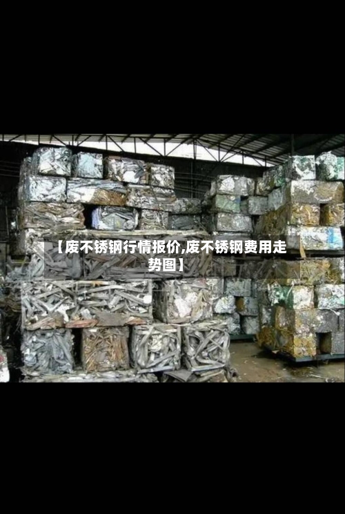 【废不锈钢行情报价,废不锈钢费用走势图】-第3张图片
