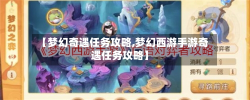 【梦幻奇遇任务攻略,梦幻西游手游奇遇任务攻略】-第2张图片