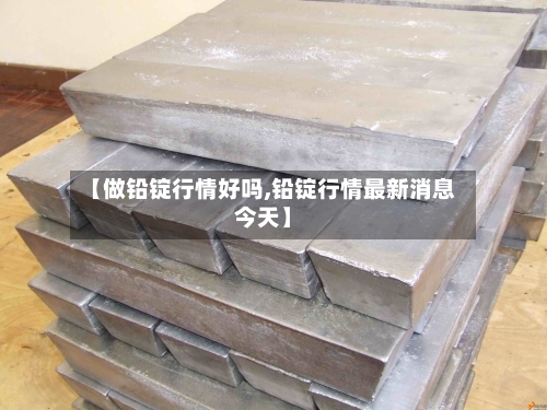 【做铅锭行情好吗,铅锭行情最新消息今天】-第3张图片