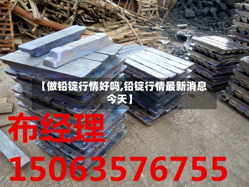 【做铅锭行情好吗,铅锭行情最新消息今天】