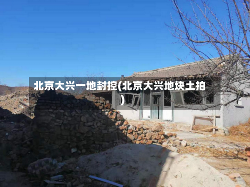 北京大兴一地封控(北京大兴地块土拍)