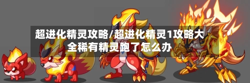 超进化精灵攻略/超进化精灵1攻略大全稀有精灵跑了怎么办