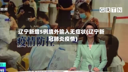 辽宁新增5例境外输入无症状(辽宁新冠肺炎疫情)-第3张图片