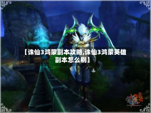 【诛仙3鸿蒙副本攻略,诛仙3鸿蒙英雄副本怎么刷】