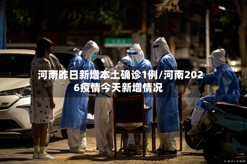 河南昨日新增本土确诊1例/河南2026疫情今天新增情况